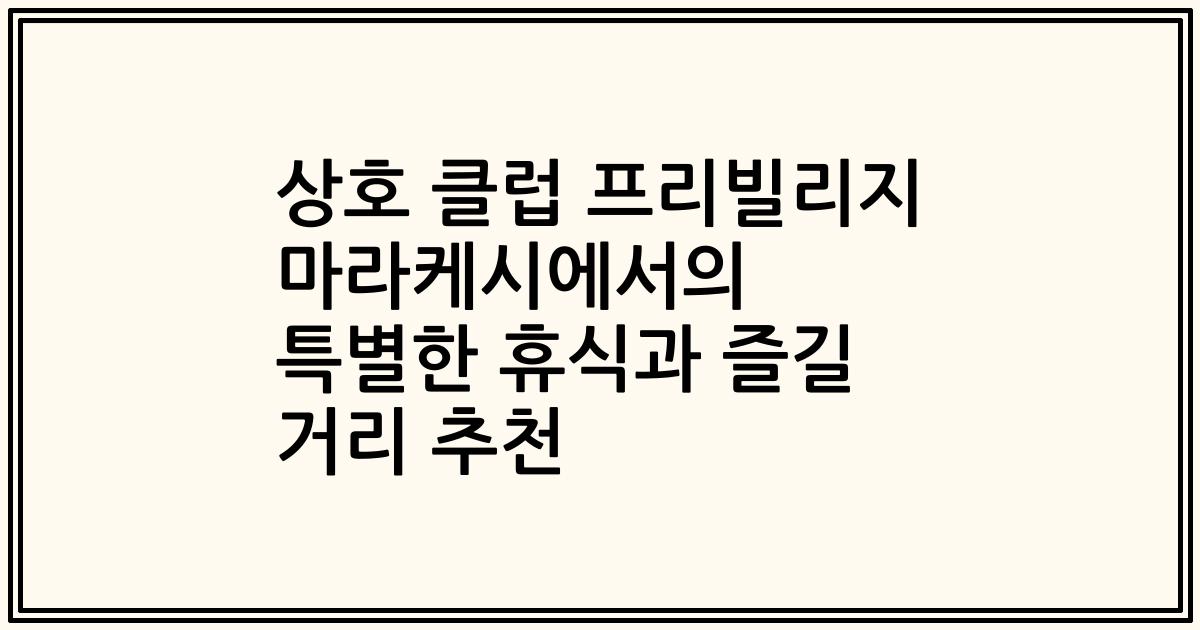 상호 클럽 프리빌리지 마라케시에서의 특별한 휴식과 즐길 거리 추천