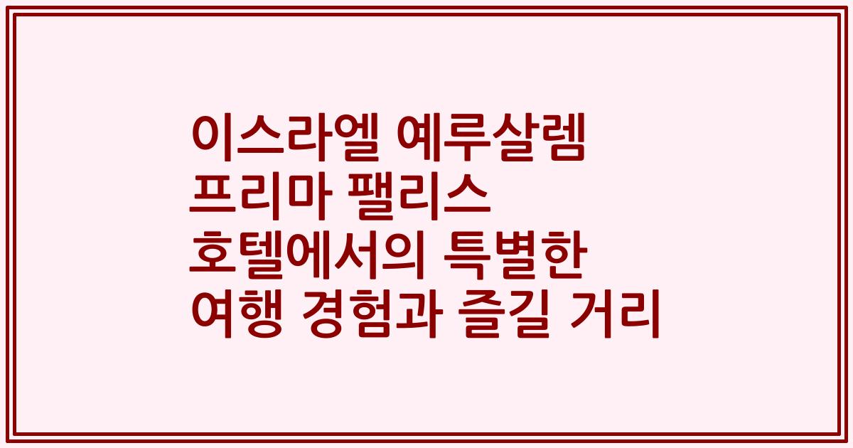 이스라엘 예루살렘 프리마 팰리스 호텔에서의 특별한 여행 경험과 즐길 거리