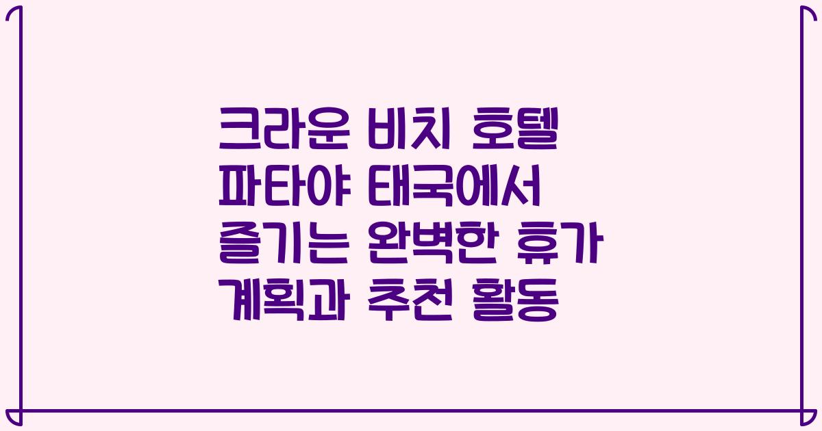 크라운 비치 호텔 파타야 태국에서 즐기는 완벽한 휴가 계획과 추천 활동