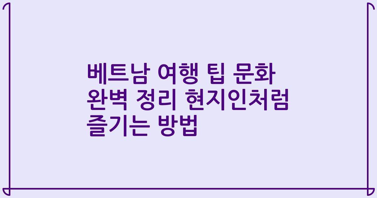 베트남 여행 팁 문화 완벽 정리 현지인처럼 즐기는 방법