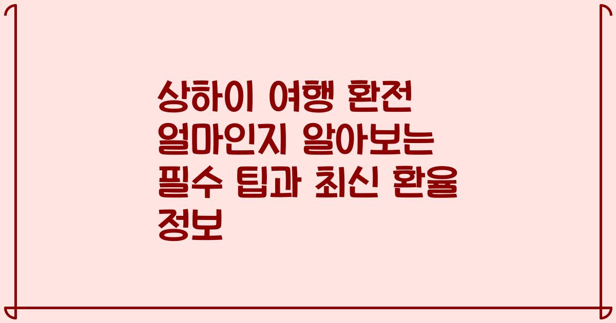 상하이 여행 환전 얼마인지 알아보는 필수 팁과 최신 환율 정보