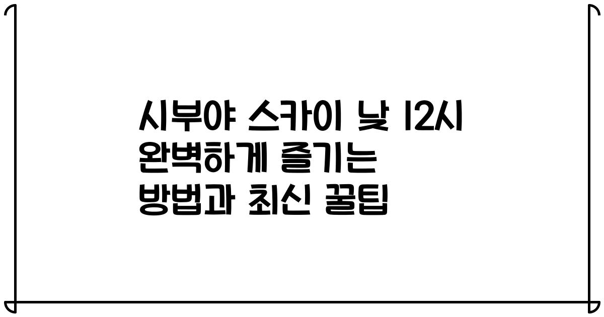 시부야 스카이 낮 12시 완벽하게 즐기는 방법과 최신 꿀팁