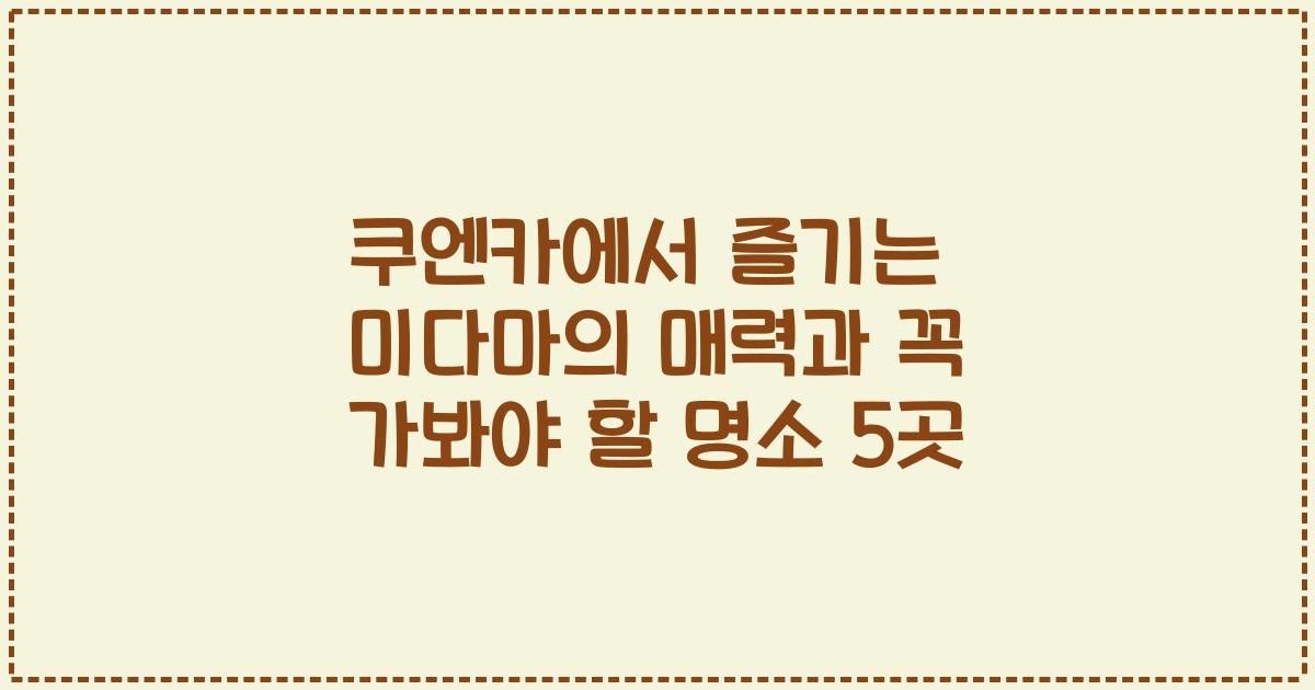 쿠엔카에서 즐기는 미다마의 매력과 꼭 가봐야 할 명소 5곳