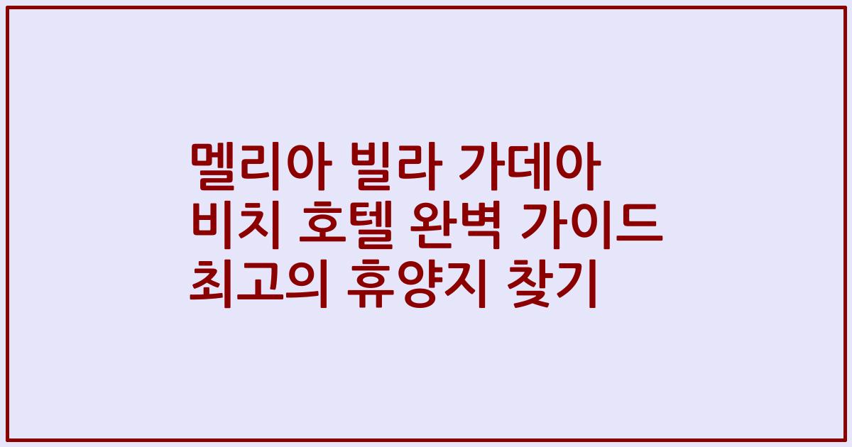 멜리아 빌라 가데아 비치 호텔 완벽 가이드 최고의 휴양지 찾기