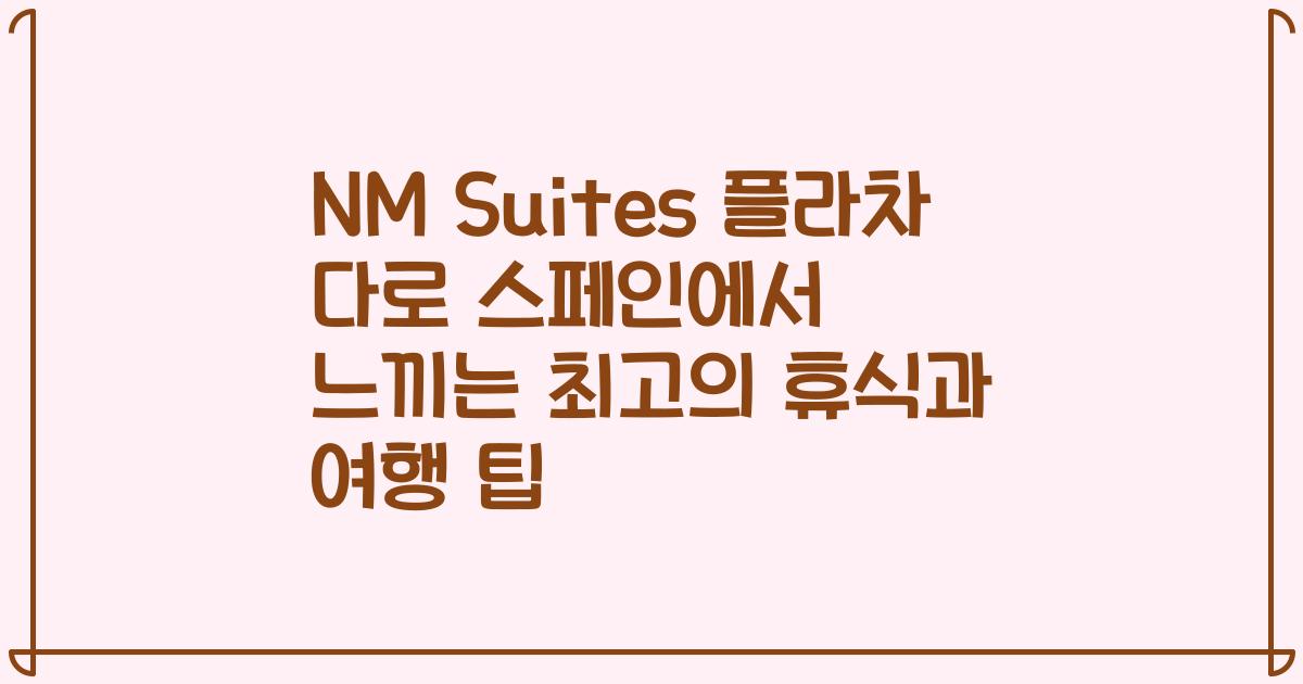 NM Suites 플라차 다로 스페인에서 느끼는 최고의 휴식과 여행 팁
