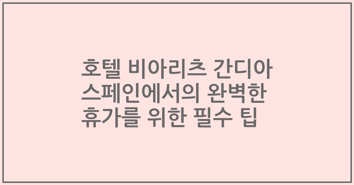 호텔 비아리츠 간디아 스페인에서의 완벽한 휴가를 위한 필수 팁