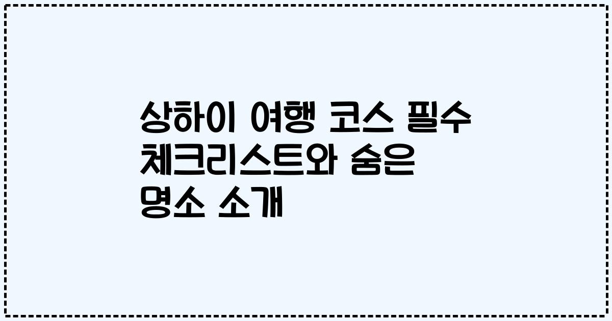 상하이 여행 코스 필수 체크리스트와 숨은 명소 소개