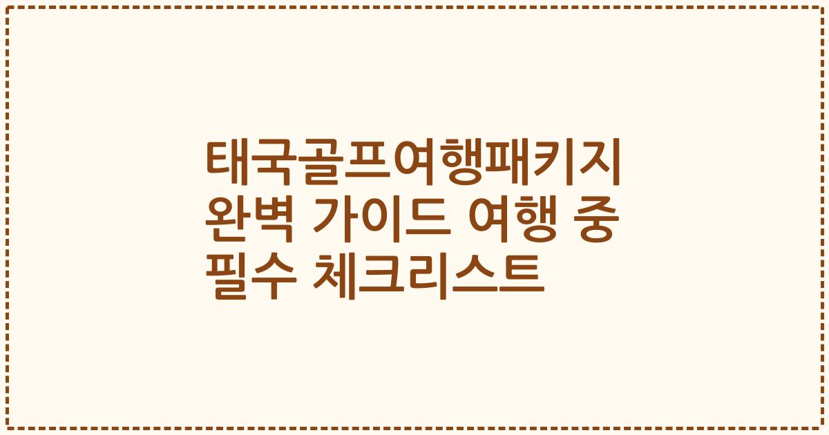 태국골프여행패키지 완벽 가이드 여행 중 필수 체크리스트