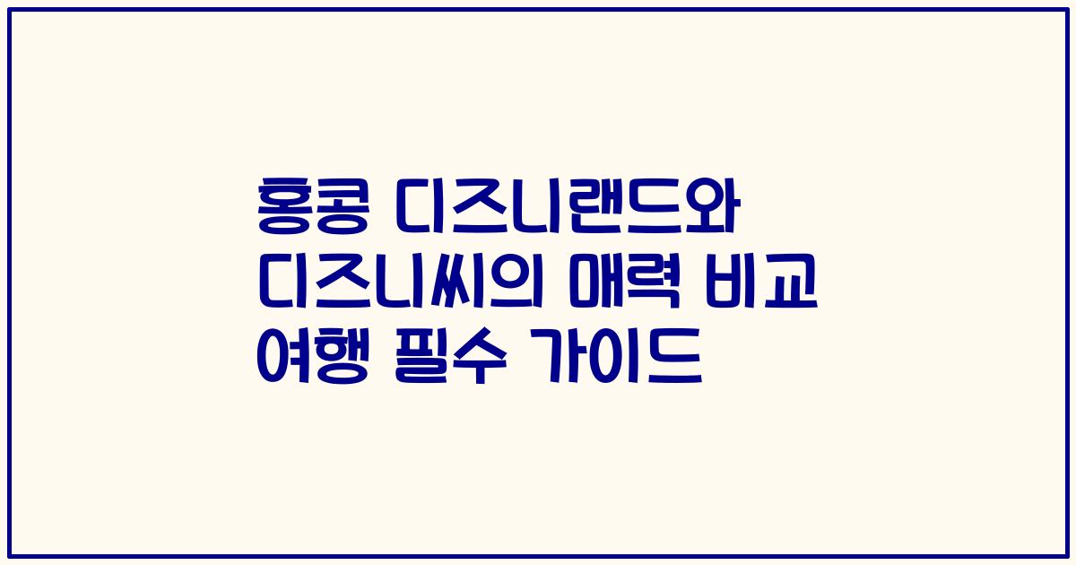 홍콩 디즈니랜드와 디즈니씨의 매력 비교 여행 필수 가이드