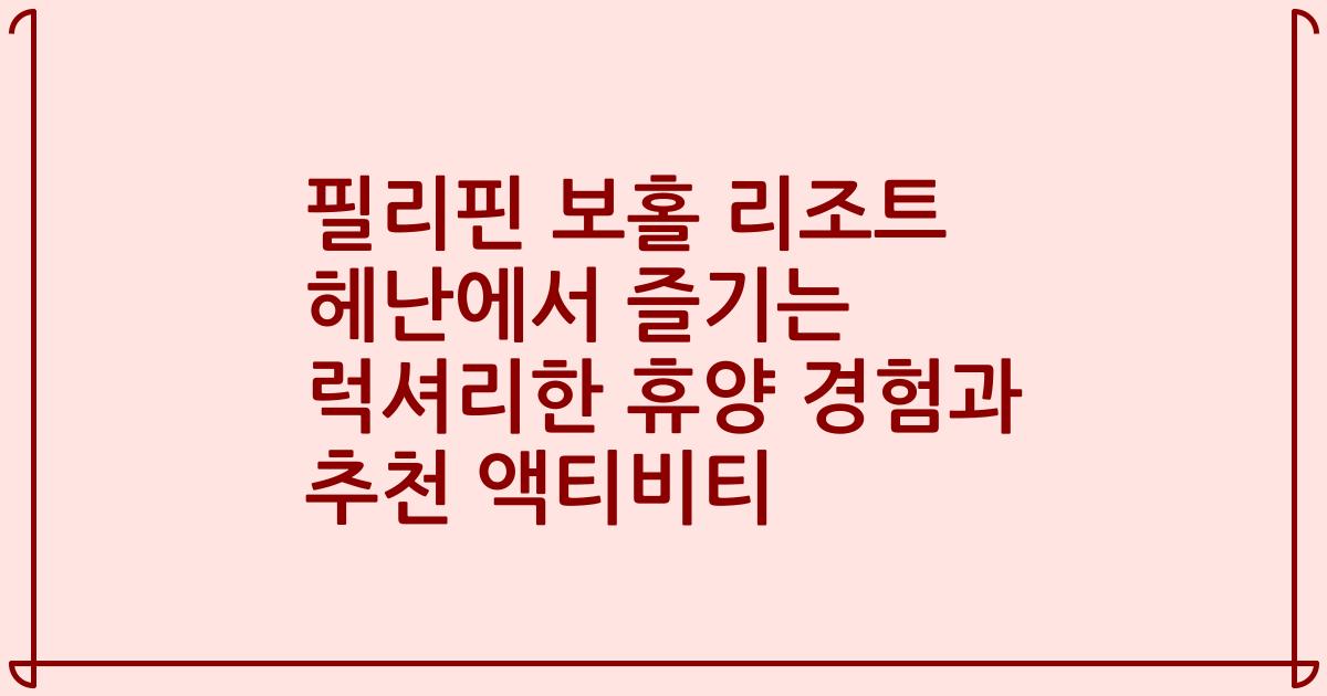 필리핀 보홀 리조트 헤난에서 즐기는 럭셔리한 휴양 경험과 추천 액티비티