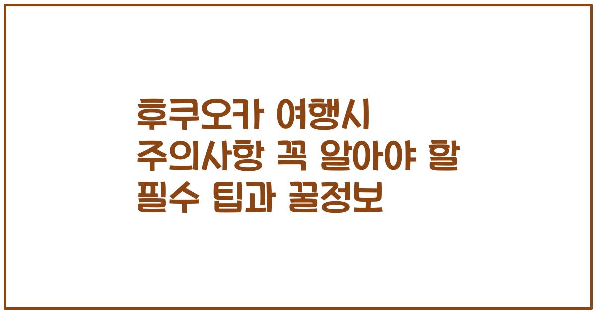 후쿠오카 여행시 주의사항 꼭 알아야 할 필수 팁과 꿀정보