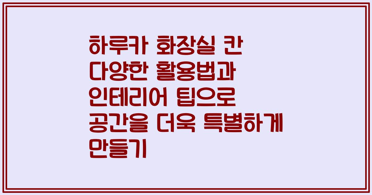 하루카 화장실 칸 다양한 활용법과 인테리어 팁으로 공간을 더욱 특별하게 만들기