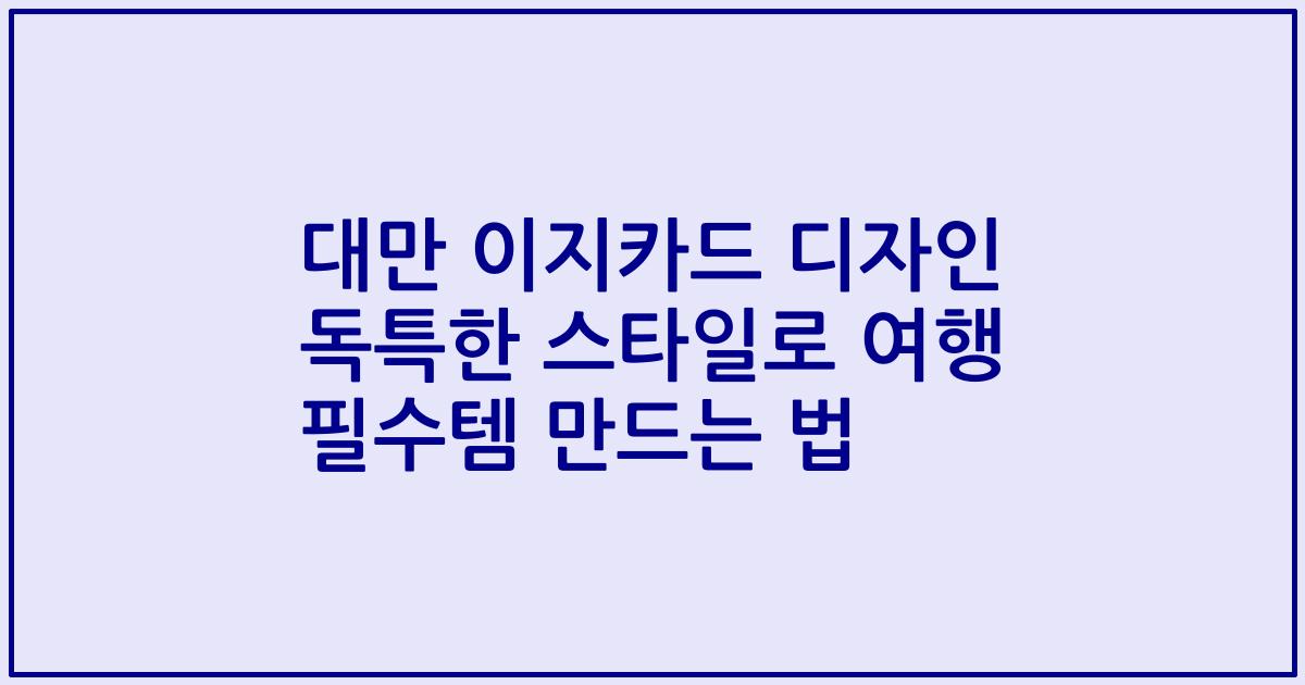 대만 이지카드 디자인 독특한 스타일로 여행 필수템 만드는 법