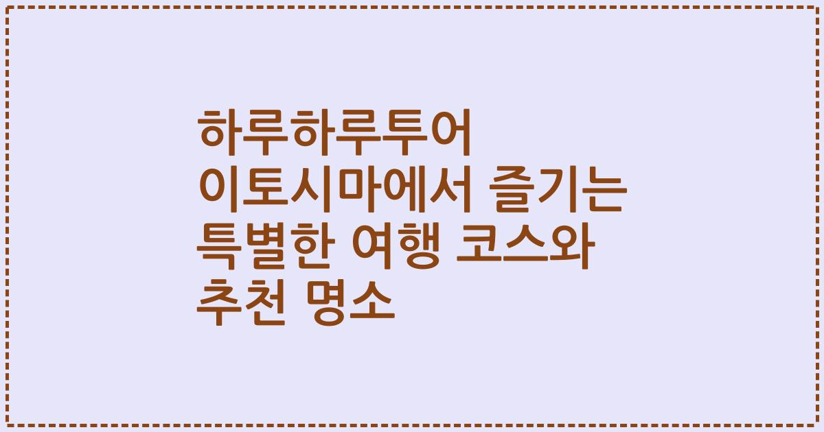 하루하루투어 이토시마에서 즐기는 특별한 여행 코스와 추천 명소