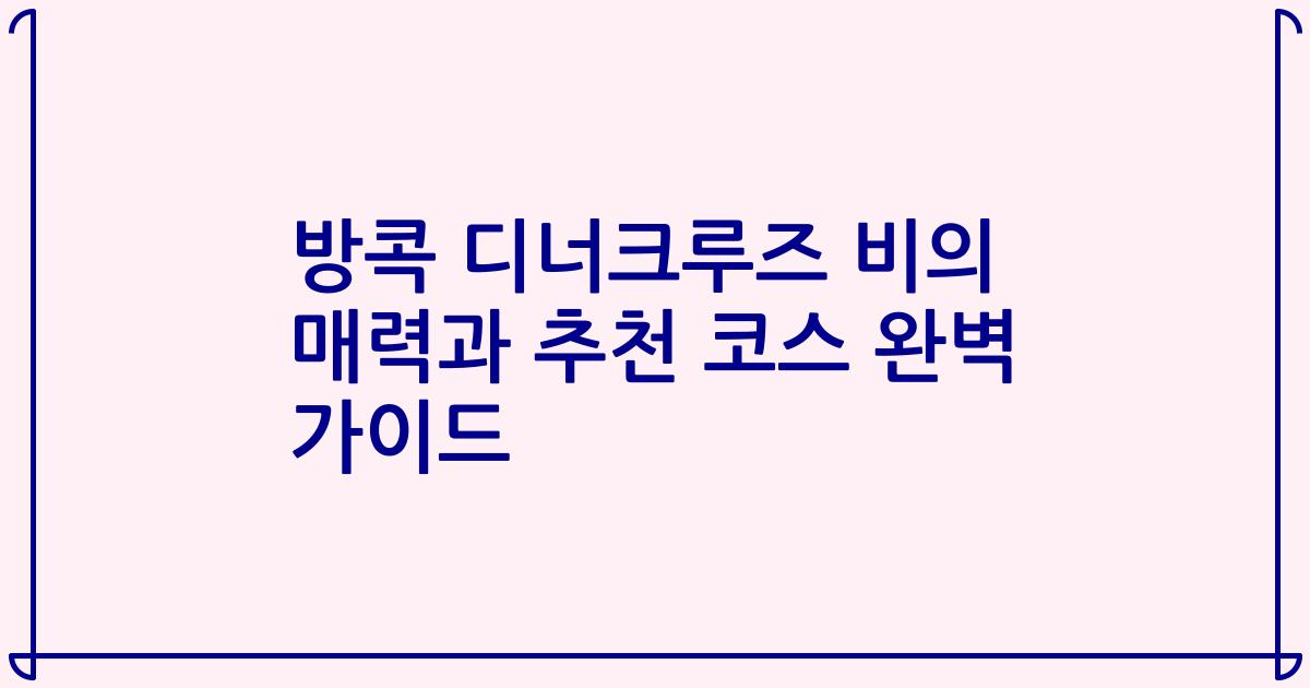 방콕 디너크루즈 비의 매력과 추천 코스 완벽 가이드