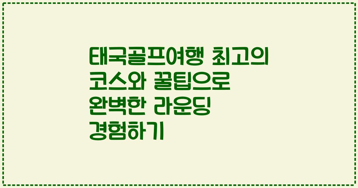 태국골프여행 최고의 코스와 꿀팁으로 완벽한 라운딩 경험하기
