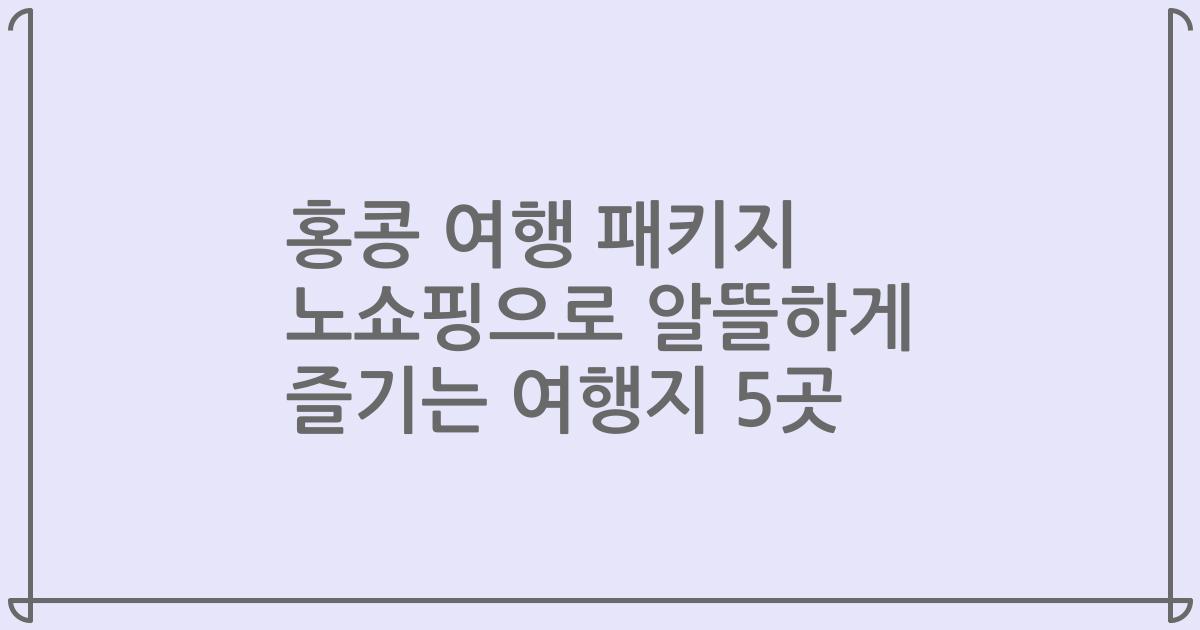 홍콩 여행 패키지 노쇼핑으로 알뜰하게 즐기는 여행지 5곳