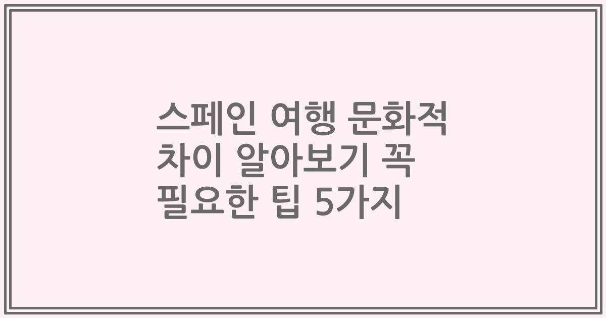 스페인 여행 문화적 차이 알아보기 꼭 필요한 팁 5가지