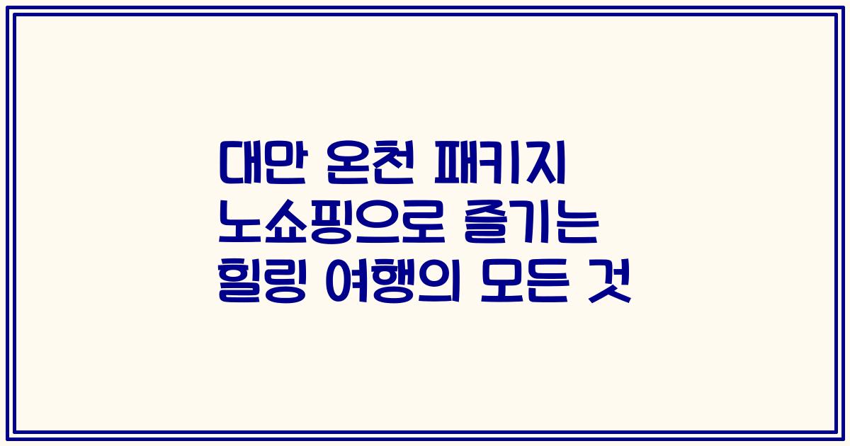 대만 온천 패키지 노쇼핑으로 즐기는 힐링 여행의 모든 것