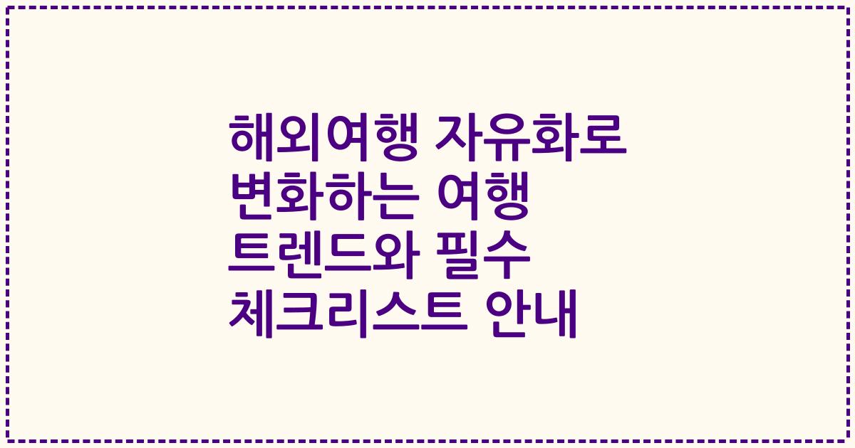 해외여행 자유화로 변화하는 여행 트렌드와 필수 체크리스트 안내