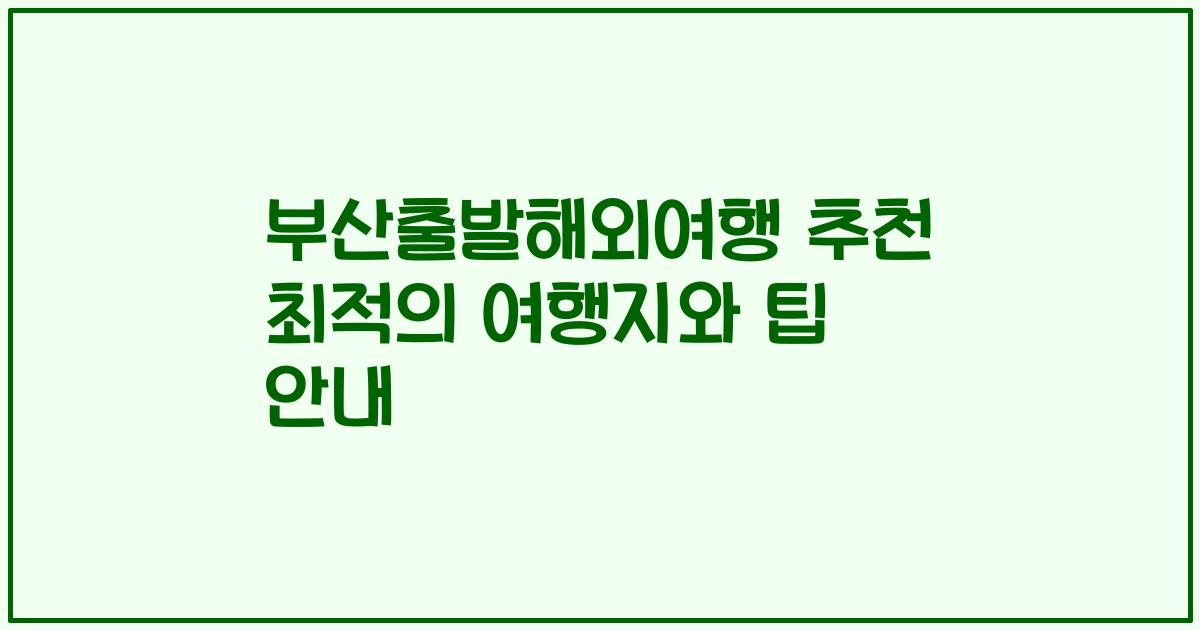 부산출발해외여행 추천 최적의 여행지와 팁 안내