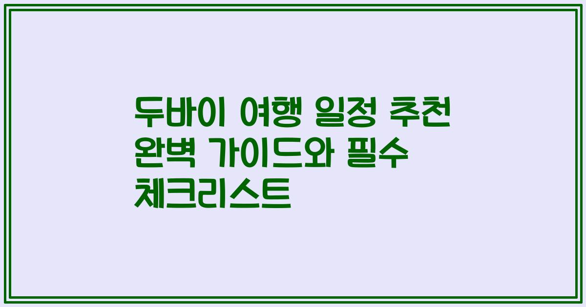 두바이 여행 일정 추천 완벽 가이드와 필수 체크리스트