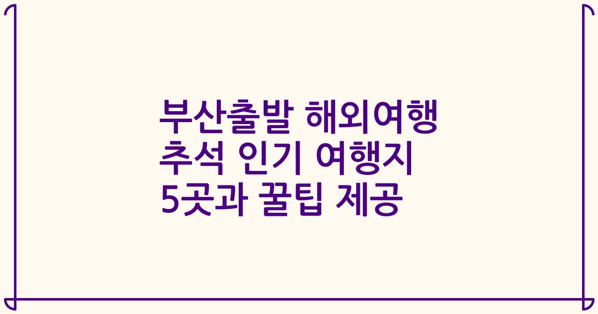 부산출발 해외여행 추석 인기 여행지 5곳과 꿀팁 제공
