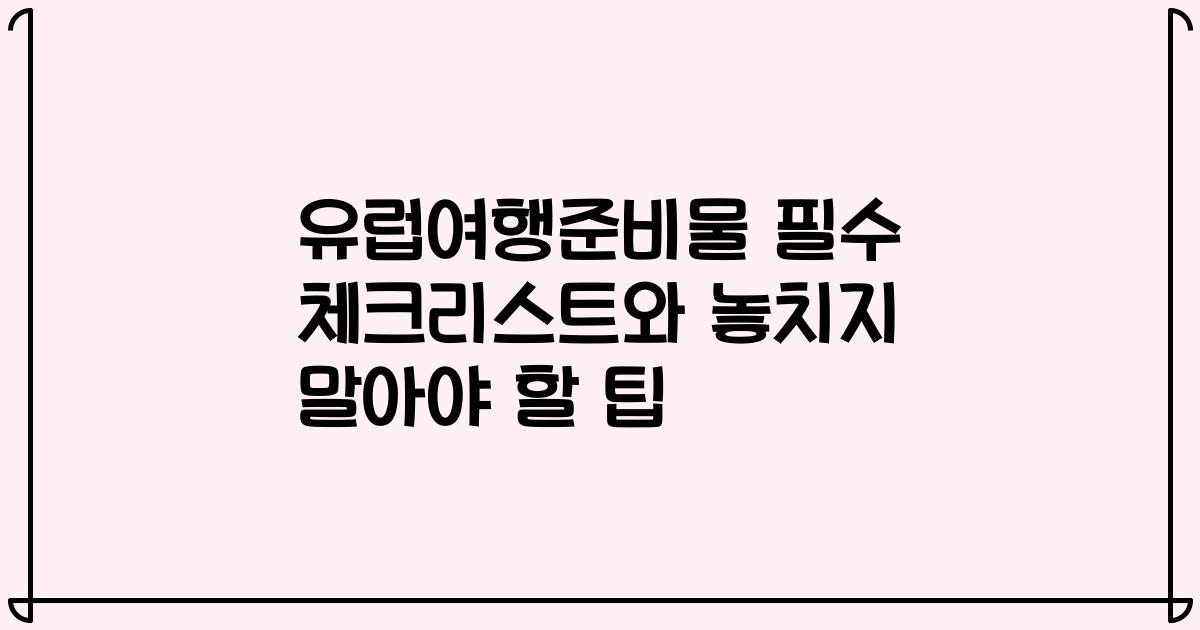 유럽여행준비물 필수 체크리스트와 놓치지 말아야 할 팁