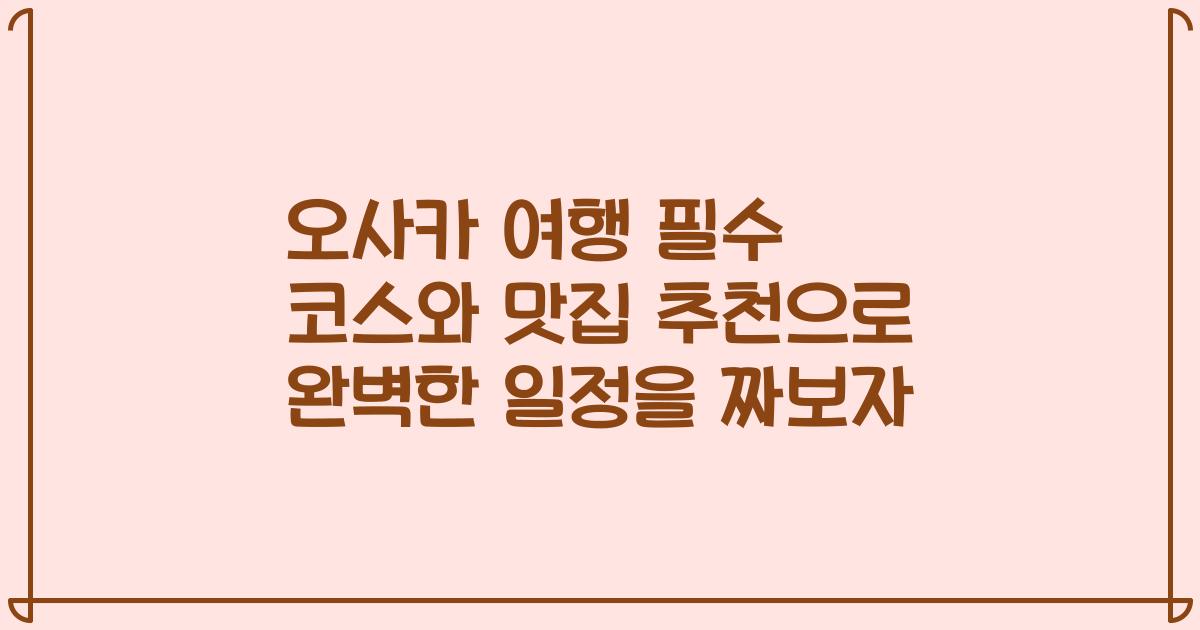 오사카 여행 필수 코스와 맛집 추천으로 완벽한 일정을 짜보자