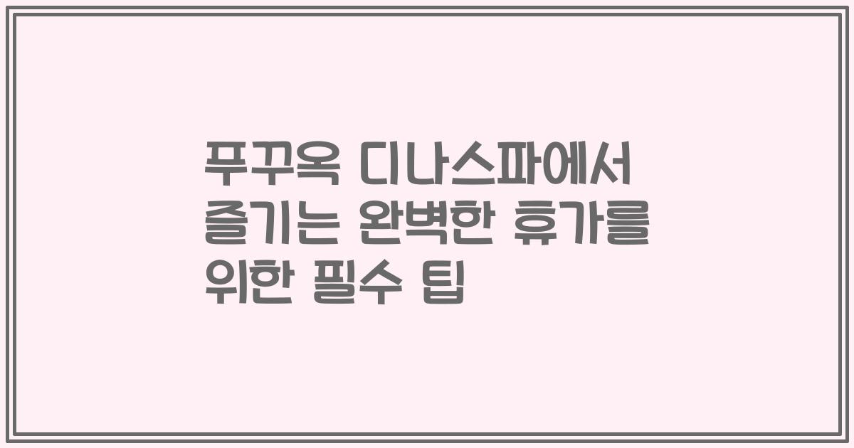 푸꾸옥 디나스파에서 즐기는 완벽한 휴가를 위한 필수 팁