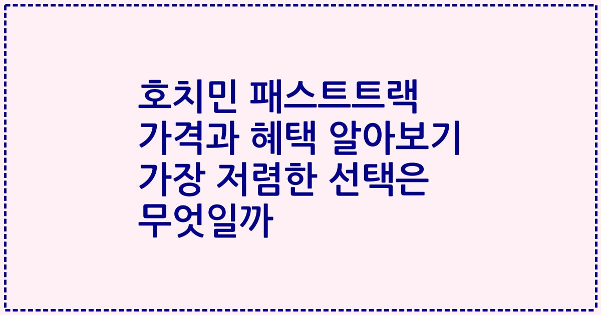 호치민 패스트트랙 가격과 혜택 알아보기 가장 저렴한 선택은 무엇일까