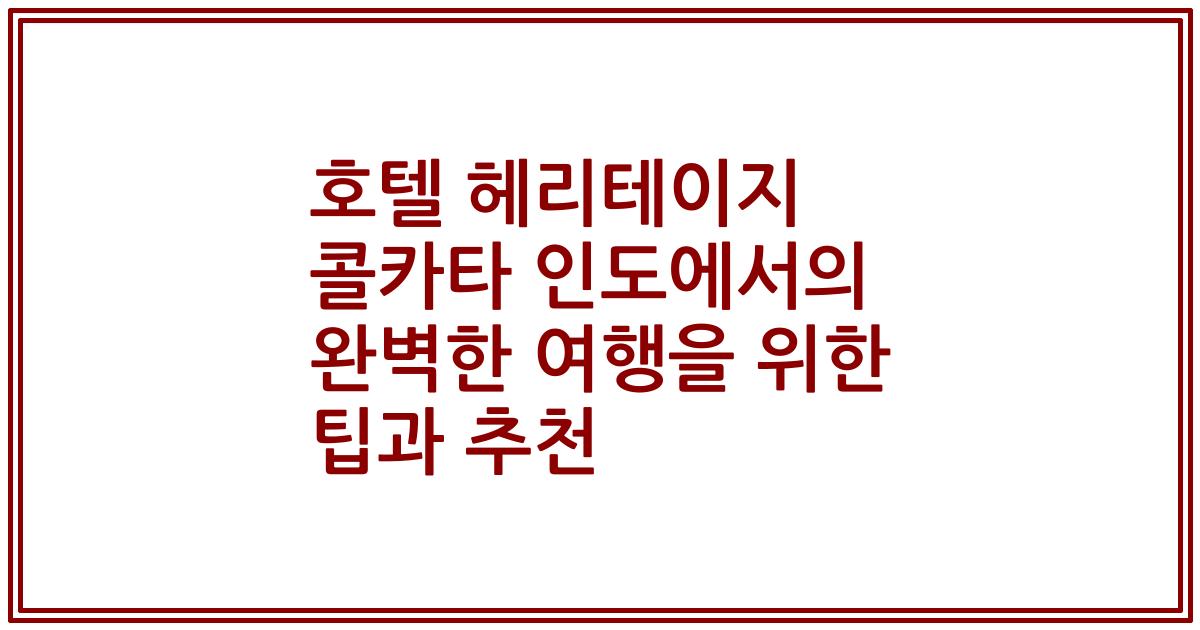 호텔 헤리테이지 콜카타 인도에서의 완벽한 여행을 위한 팁과 추천