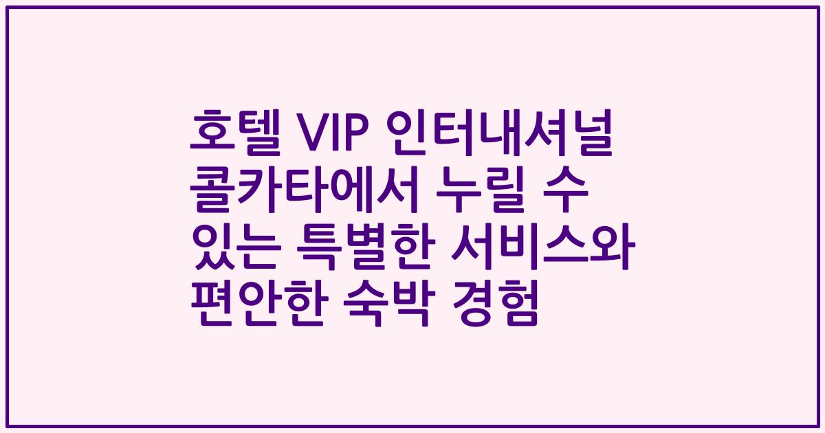 호텔 VIP 인터내셔널 콜카타에서 누릴 수 있는 특별한 서비스와 편안한 숙박 경험