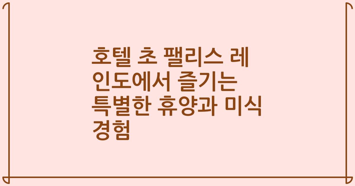 호텔 초 팰리스 레 인도에서 즐기는 특별한 휴양과 미식 경험