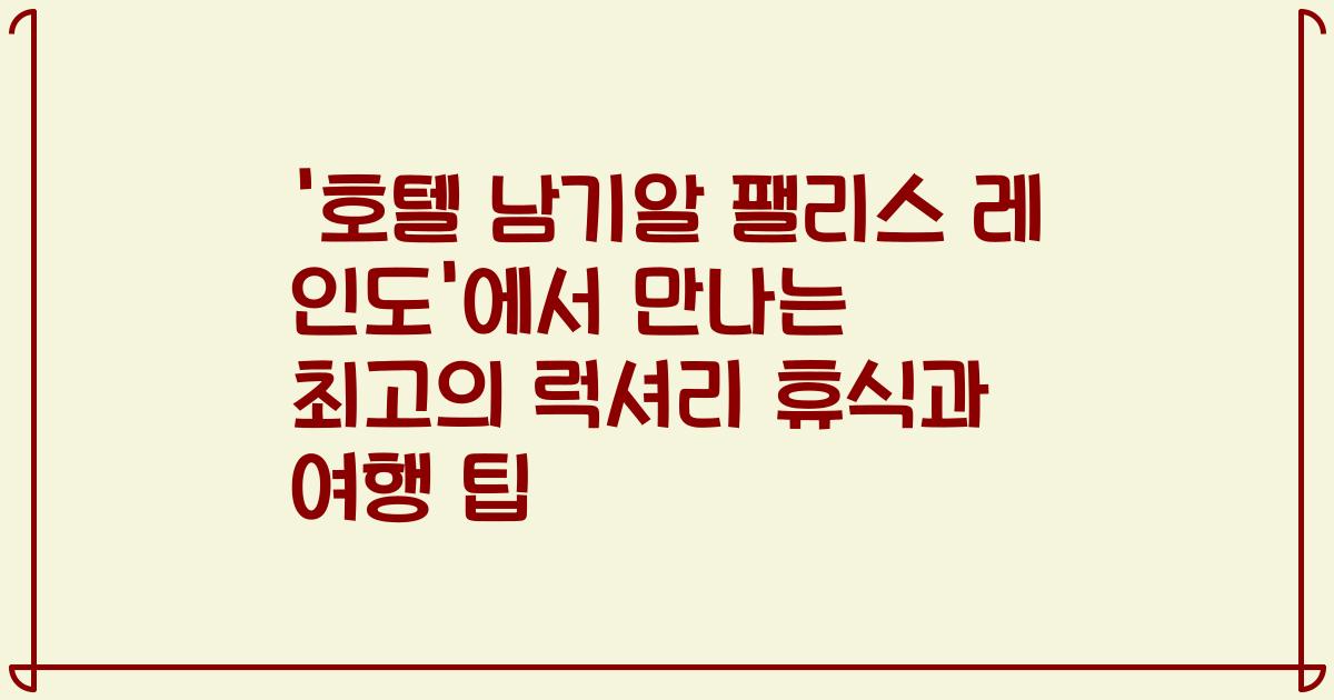 '호텔 남기알 팰리스 레 인도'에서 만나는 최고의 럭셔리 휴식과 여행 팁
