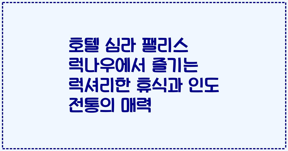 호텔 심라 팰리스 럭나우에서 즐기는 럭셔리한 휴식과 인도 전통의 매력