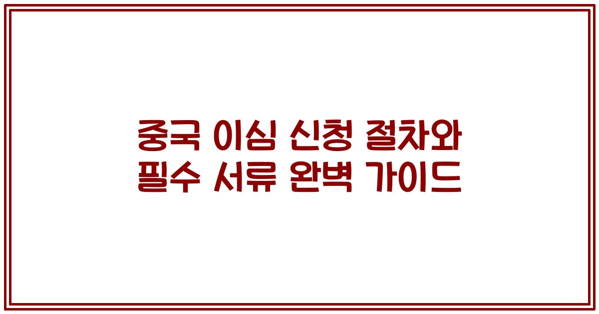 중국 이심 신청 절차와 필수 서류 완벽 가이드