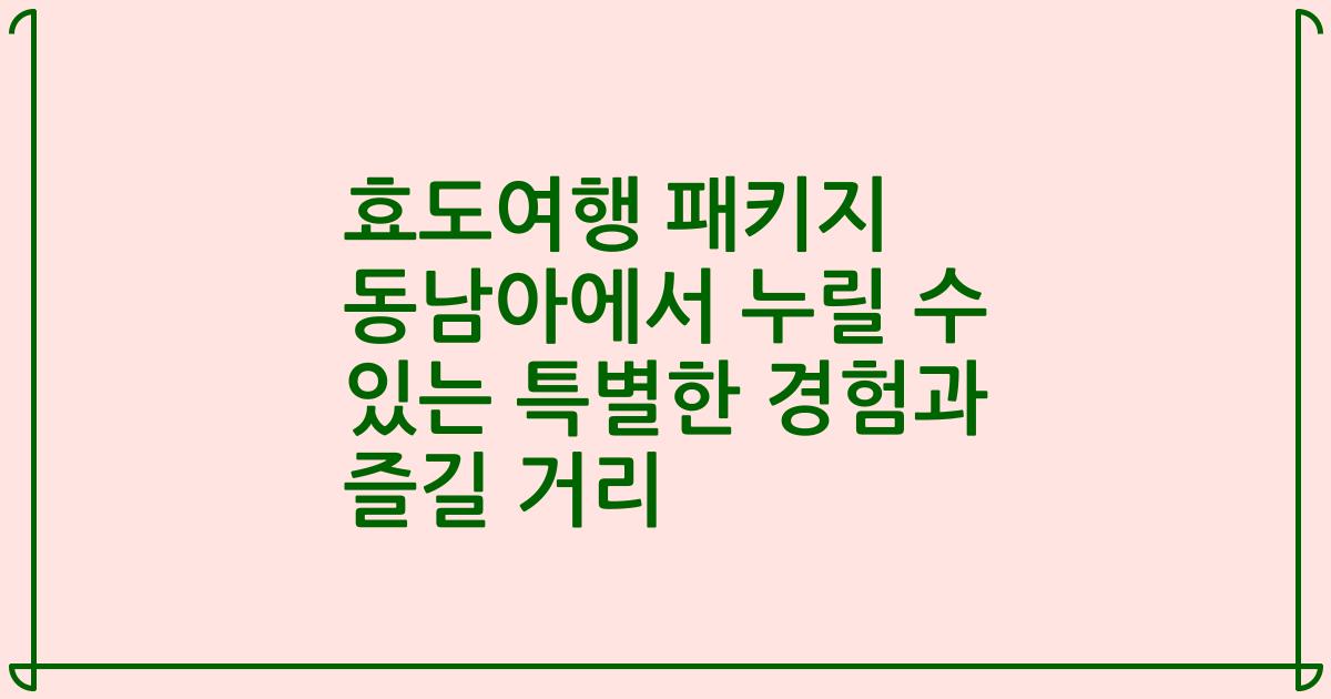 효도여행 패키지 동남아에서 누릴 수 있는 특별한 경험과 즐길 거리