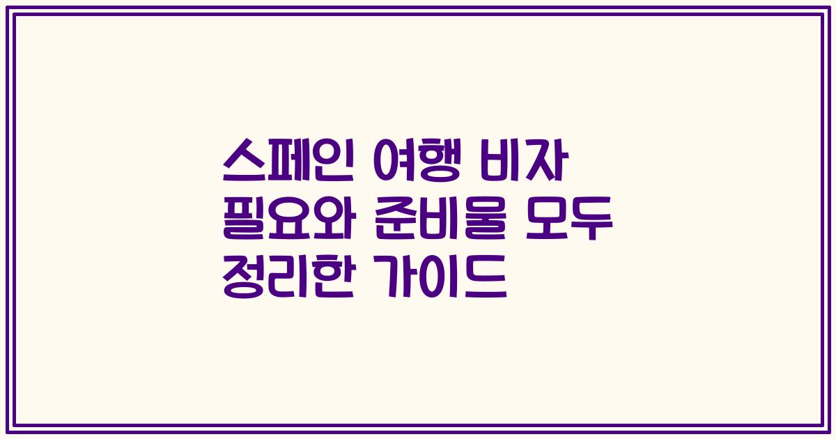 스페인 여행 비자 필요와 준비물 모두 정리한 가이드