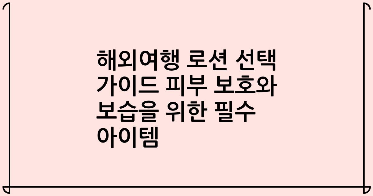 해외여행 로션 선택 가이드 피부 보호와 보습을 위한 필수 아이템