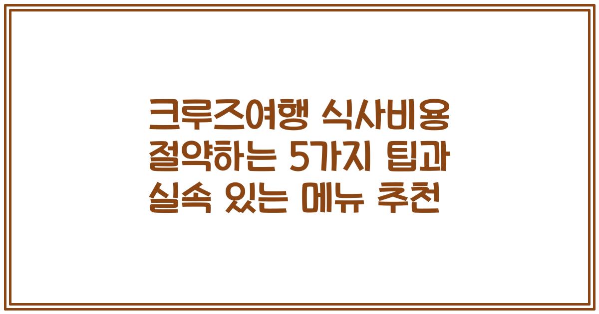 크루즈여행 식사비용 절약하는 5가지 팁과 실속 있는 메뉴 추천