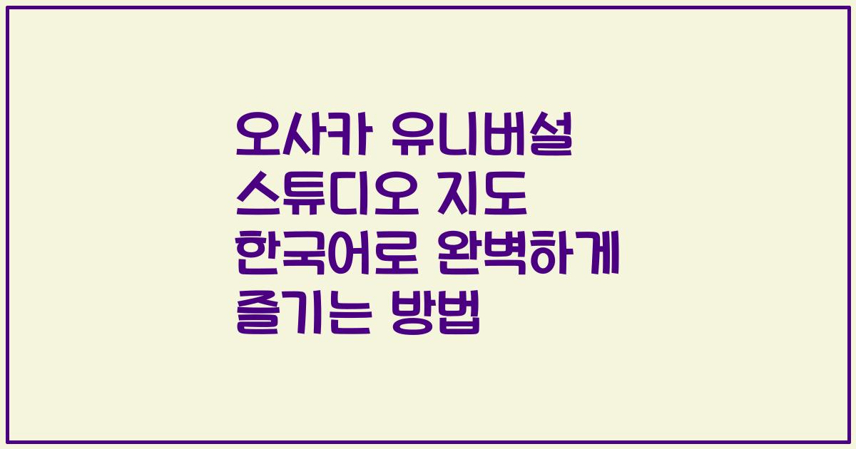 오사카 유니버설 스튜디오 지도 한국어로 완벽하게 즐기는 방법