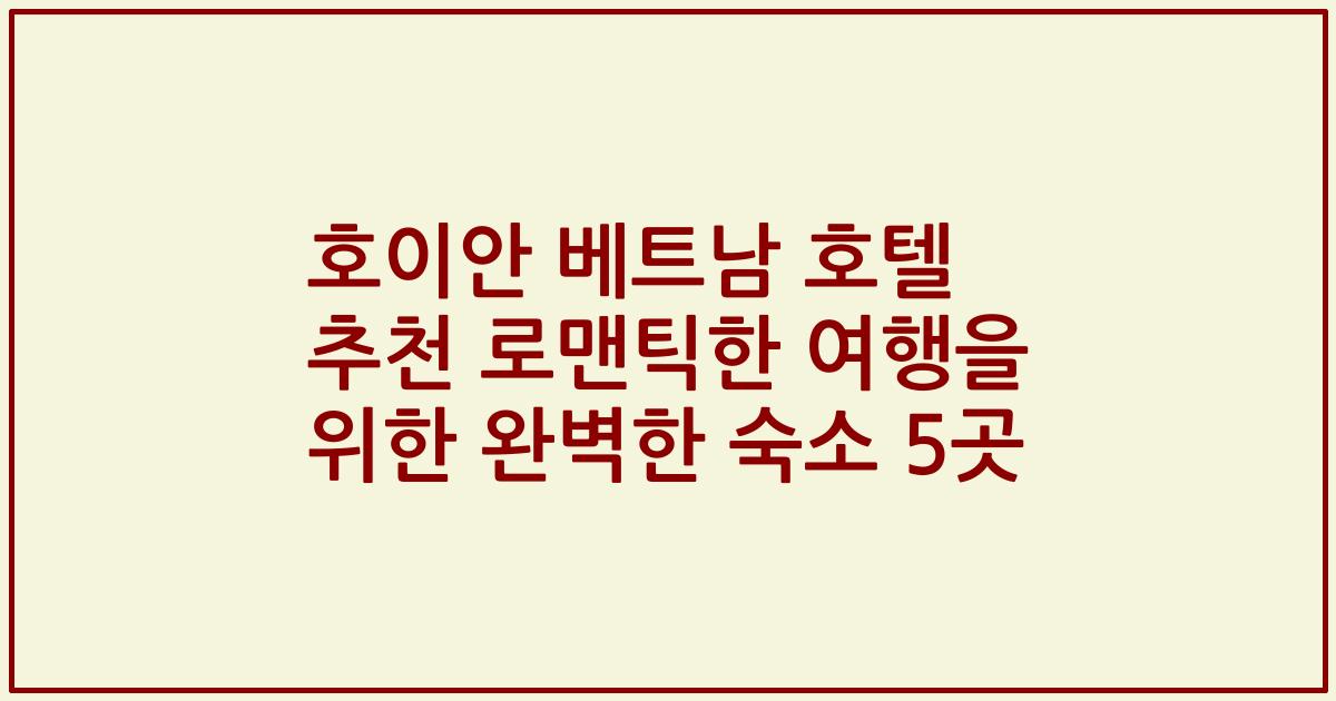 호이안 베트남 호텔 추천 로맨틱한 여행을 위한 완벽한 숙소 5곳