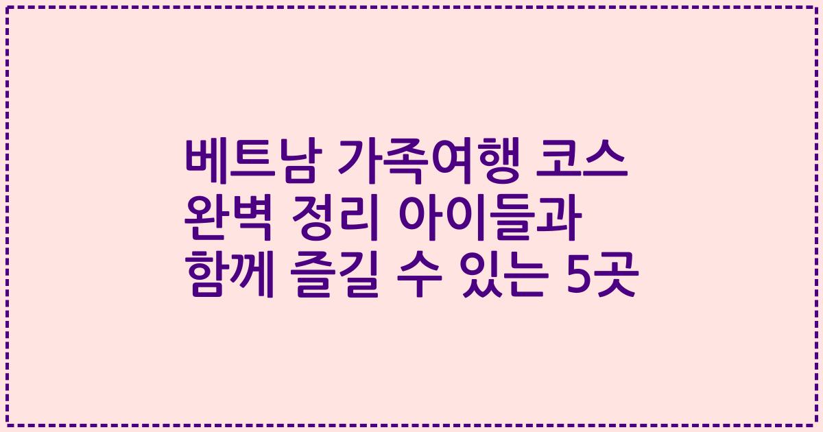 베트남 가족여행 코스 완벽 정리 아이들과 함께 즐길 수 있는 5곳