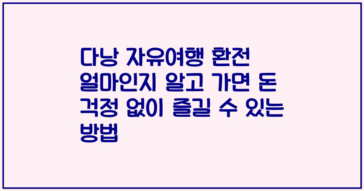 다낭 자유여행 환전 얼마인지 알고 가면 돈 걱정 없이 즐길 수 있는 방법