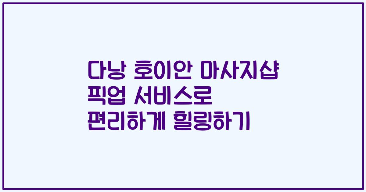 다낭 호이안 마사지샵 픽업 서비스로 편리하게 힐링하기