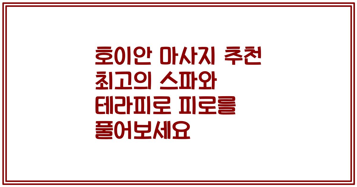 호이안 마사지 추천 최고의 스파와 테라피로 피로를 풀어보세요