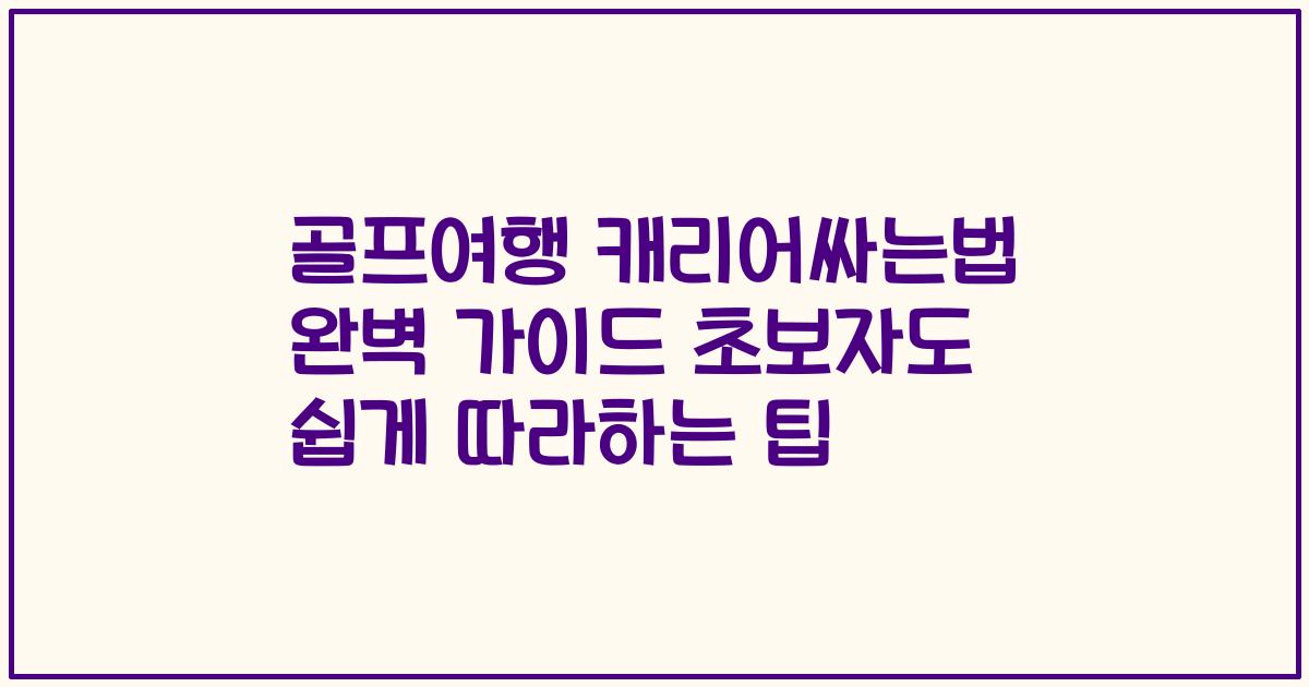골프여행 캐리어싸는법 완벽 가이드 초보자도 쉽게 따라하는 팁