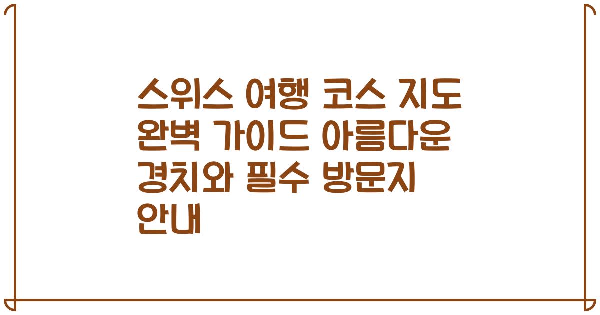 스위스 여행 코스 지도 완벽 가이드 아름다운 경치와 필수 방문지 안내