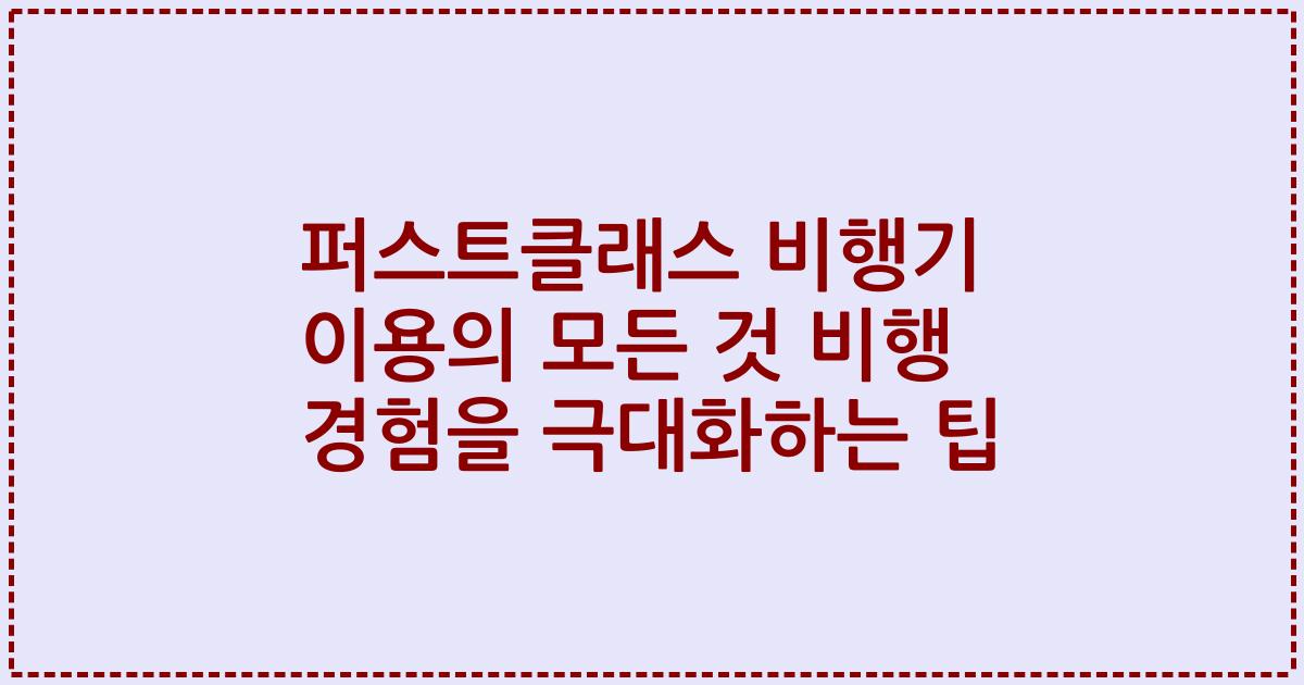 퍼스트클래스 비행기 이용의 모든 것 비행 경험을 극대화하는 팁